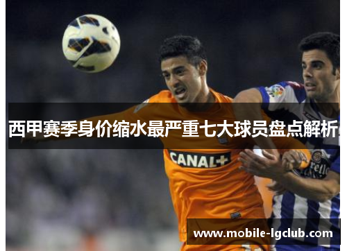 西甲赛季身价缩水最严重七大球员盘点解析