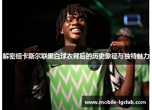 解密纽卡斯尔联黑白球衣背后的历史象征与独特魅力