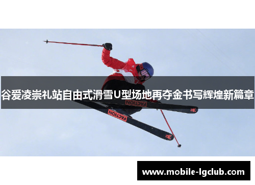 谷爱凌崇礼站自由式滑雪U型场地再夺金书写辉煌新篇章