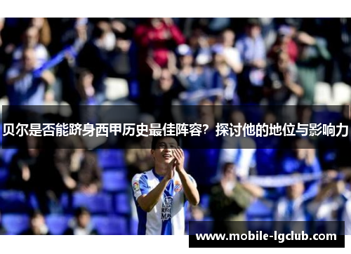贝尔是否能跻身西甲历史最佳阵容？探讨他的地位与影响力