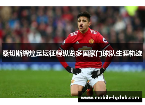 桑切斯辉煌足坛征程纵览多国豪门球队生涯轨迹