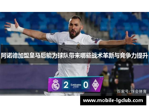 阿诺德加盟皇马后能为球队带来哪些战术革新与竞争力提升