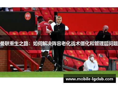曼联重生之路：如何解决阵容老化战术僵化和管理层问题