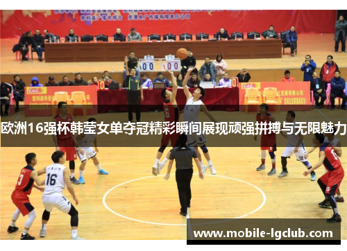 欧洲16强杯韩莹女单夺冠精彩瞬间展现顽强拼搏与无限魅力